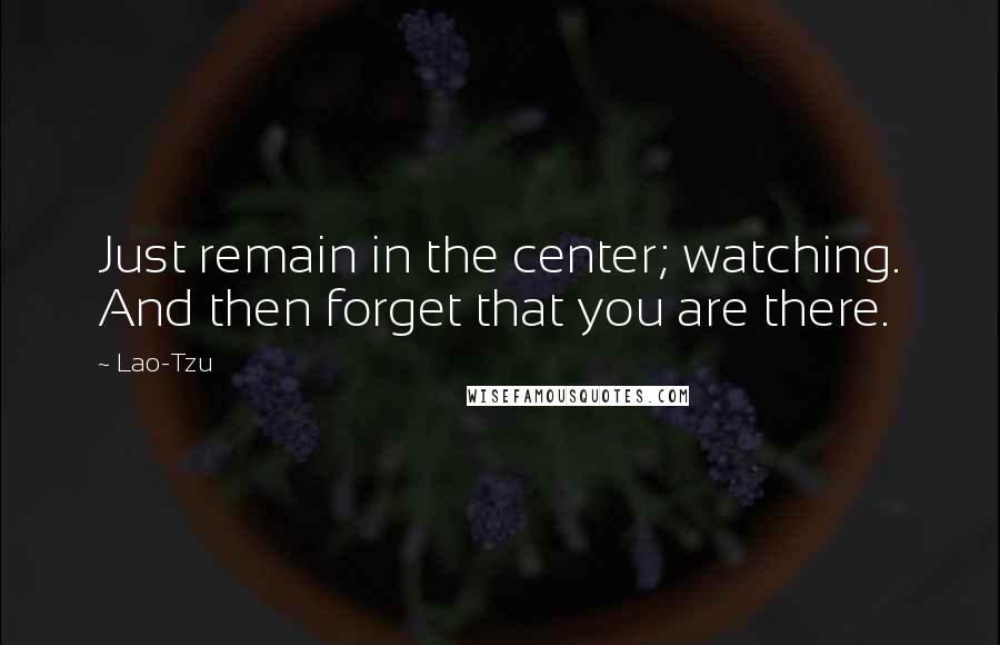 Lao-Tzu Quotes: Just remain in the center; watching. And then forget that you are there.