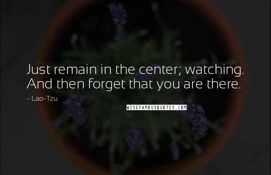 Lao-Tzu Quotes: Just remain in the center; watching. And then forget that you are there.