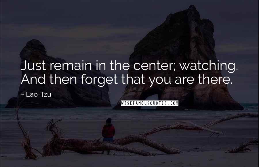 Lao-Tzu Quotes: Just remain in the center; watching. And then forget that you are there.