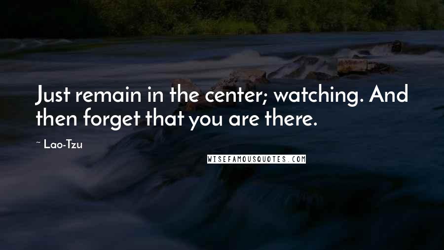 Lao-Tzu Quotes: Just remain in the center; watching. And then forget that you are there.