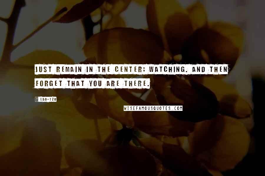 Lao-Tzu Quotes: Just remain in the center; watching. And then forget that you are there.