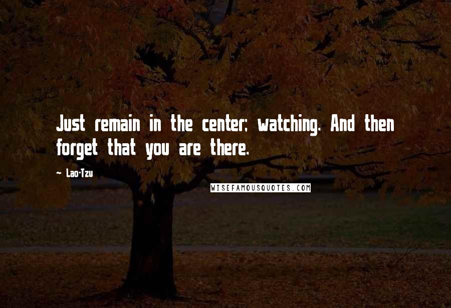 Lao-Tzu Quotes: Just remain in the center; watching. And then forget that you are there.