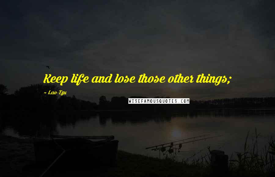 Lao-Tzu Quotes: Keep life and lose those other things;
