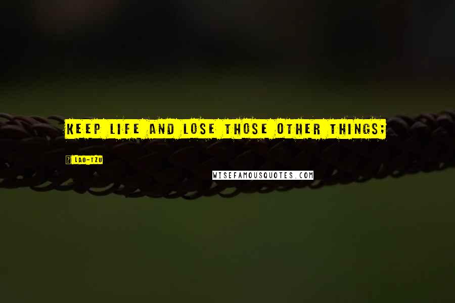 Lao-Tzu Quotes: Keep life and lose those other things;