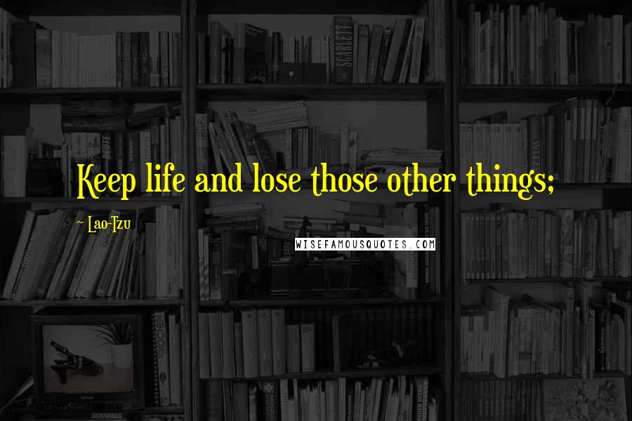 Lao-Tzu Quotes: Keep life and lose those other things;
