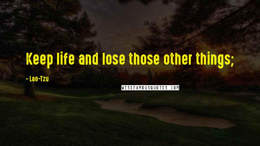 Lao-Tzu Quotes: Keep life and lose those other things;