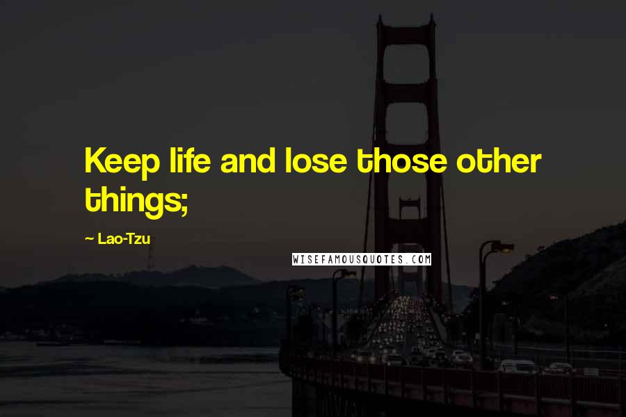 Lao-Tzu Quotes: Keep life and lose those other things;