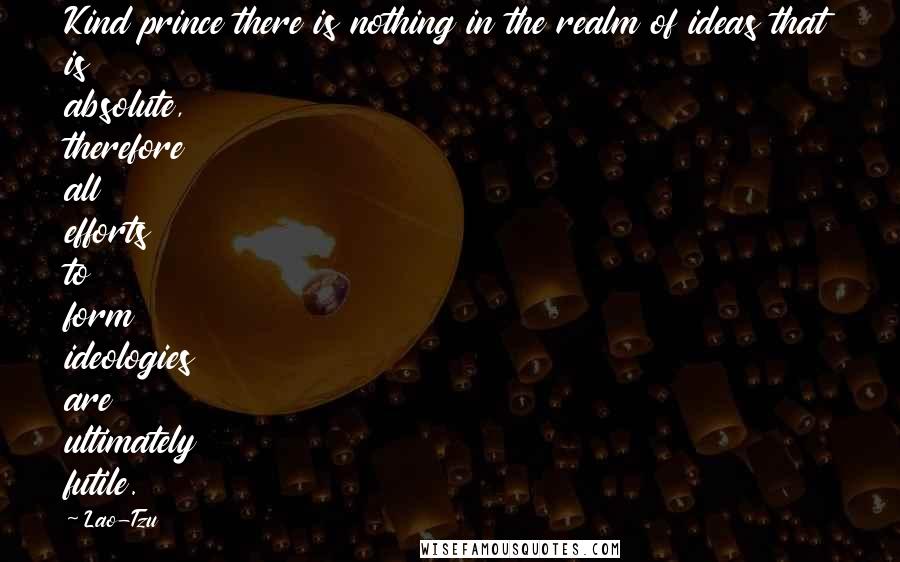 Lao-Tzu Quotes: Kind prince there is nothing in the realm of ideas that is absolute, therefore all efforts to form ideologies are ultimately futile.