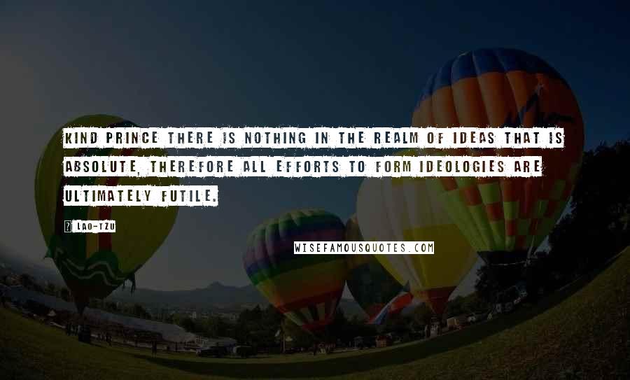 Lao-Tzu Quotes: Kind prince there is nothing in the realm of ideas that is absolute, therefore all efforts to form ideologies are ultimately futile.