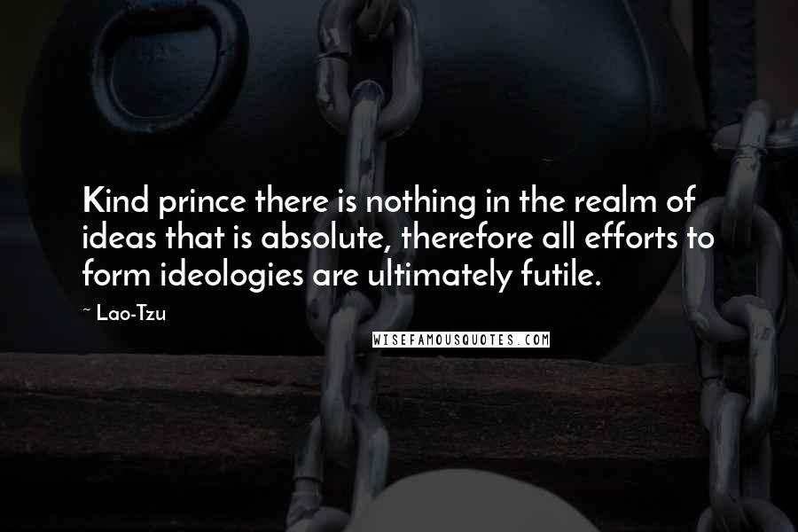 Lao-Tzu Quotes: Kind prince there is nothing in the realm of ideas that is absolute, therefore all efforts to form ideologies are ultimately futile.