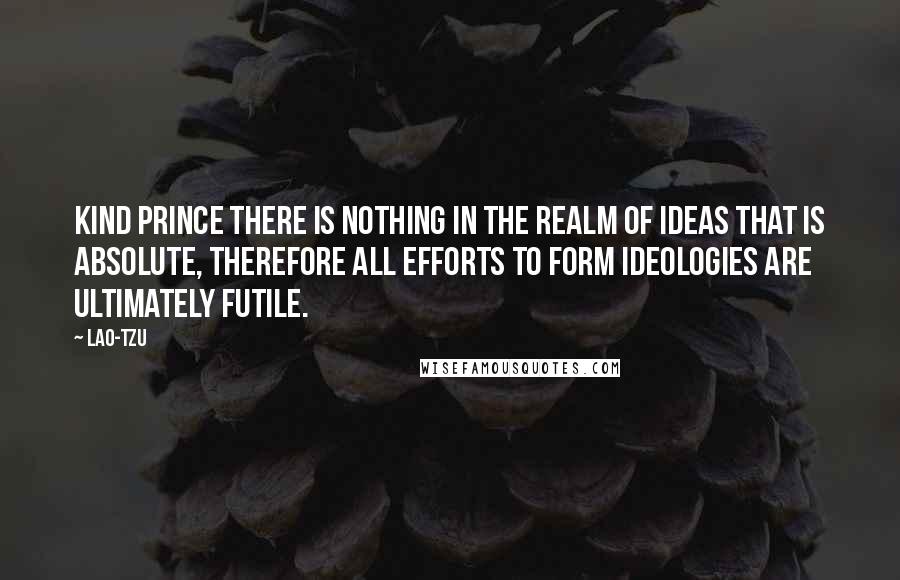 Lao-Tzu Quotes: Kind prince there is nothing in the realm of ideas that is absolute, therefore all efforts to form ideologies are ultimately futile.