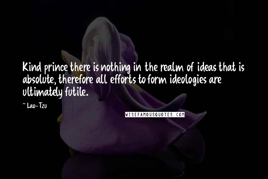 Lao-Tzu Quotes: Kind prince there is nothing in the realm of ideas that is absolute, therefore all efforts to form ideologies are ultimately futile.