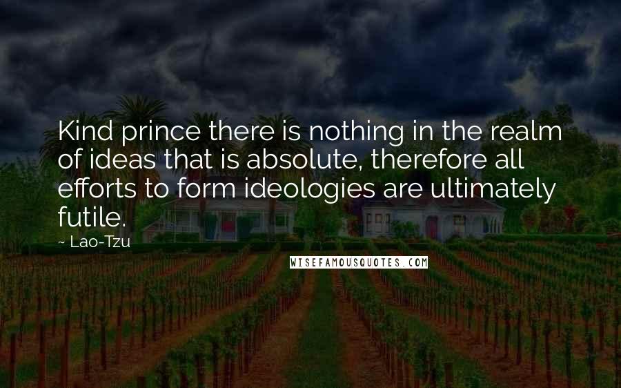 Lao-Tzu Quotes: Kind prince there is nothing in the realm of ideas that is absolute, therefore all efforts to form ideologies are ultimately futile.