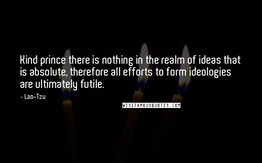 Lao-Tzu Quotes: Kind prince there is nothing in the realm of ideas that is absolute, therefore all efforts to form ideologies are ultimately futile.