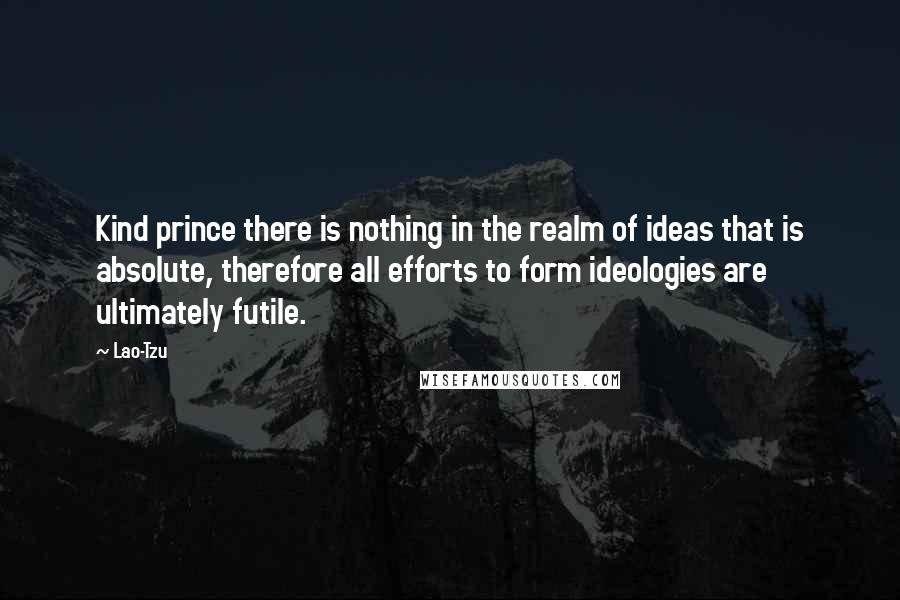 Lao-Tzu Quotes: Kind prince there is nothing in the realm of ideas that is absolute, therefore all efforts to form ideologies are ultimately futile.