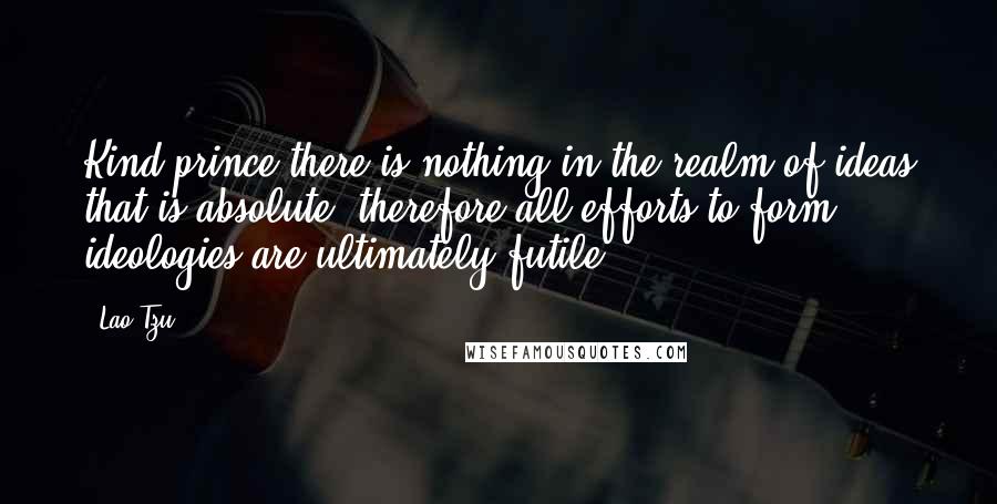 Lao-Tzu Quotes: Kind prince there is nothing in the realm of ideas that is absolute, therefore all efforts to form ideologies are ultimately futile.