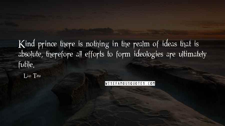 Lao-Tzu Quotes: Kind prince there is nothing in the realm of ideas that is absolute, therefore all efforts to form ideologies are ultimately futile.