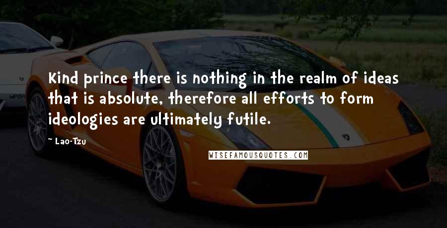 Lao-Tzu Quotes: Kind prince there is nothing in the realm of ideas that is absolute, therefore all efforts to form ideologies are ultimately futile.