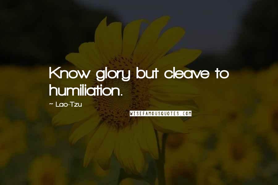 Lao-Tzu Quotes: Know glory but cleave to humiliation.