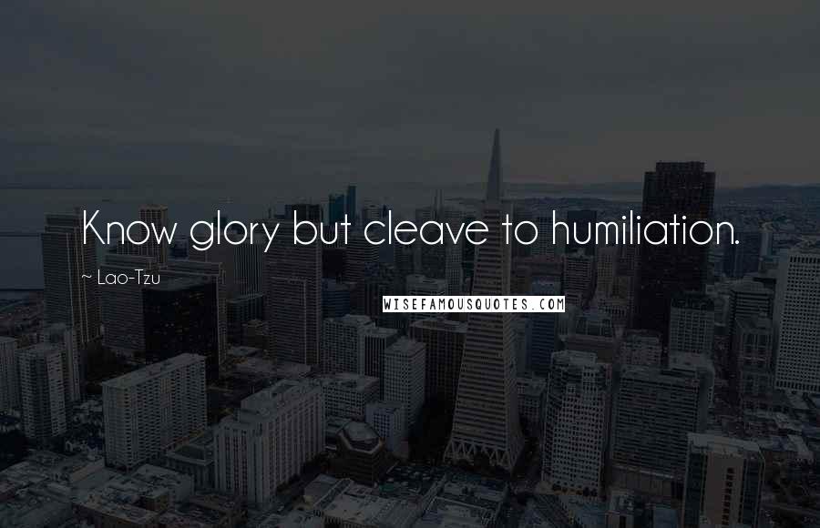 Lao-Tzu Quotes: Know glory but cleave to humiliation.