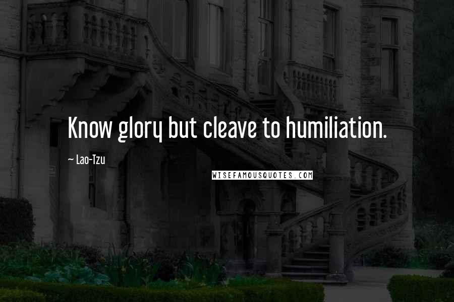 Lao-Tzu Quotes: Know glory but cleave to humiliation.