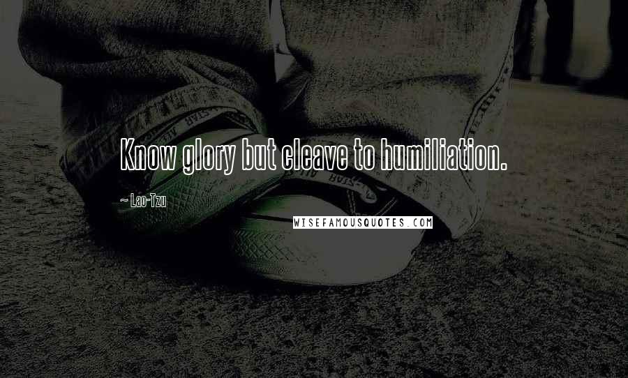 Lao-Tzu Quotes: Know glory but cleave to humiliation.