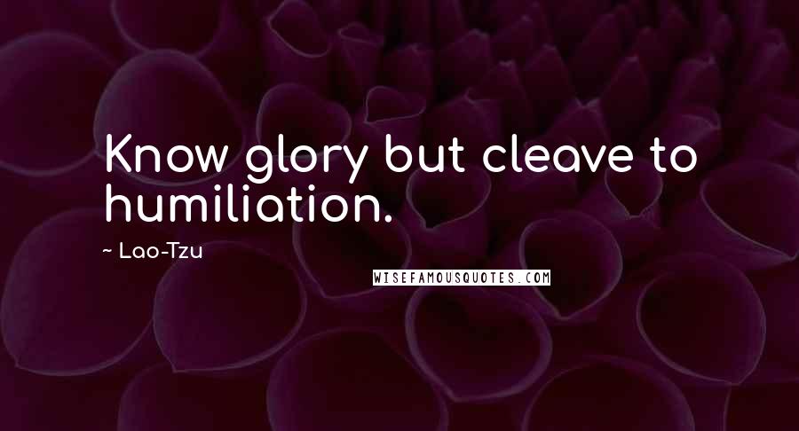 Lao-Tzu Quotes: Know glory but cleave to humiliation.