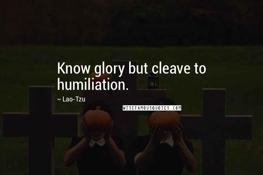 Lao-Tzu Quotes: Know glory but cleave to humiliation.