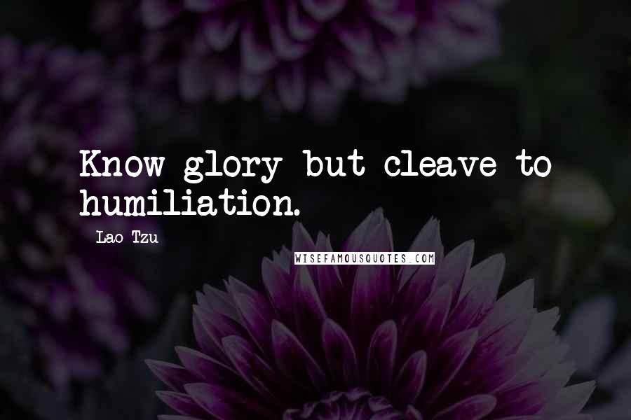 Lao-Tzu Quotes: Know glory but cleave to humiliation.