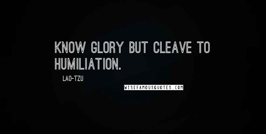 Lao-Tzu Quotes: Know glory but cleave to humiliation.