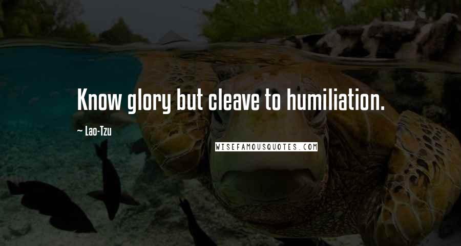 Lao-Tzu Quotes: Know glory but cleave to humiliation.