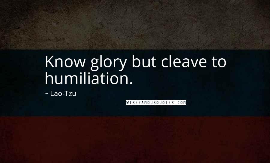 Lao-Tzu Quotes: Know glory but cleave to humiliation.