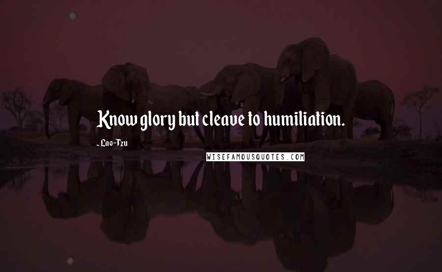 Lao-Tzu Quotes: Know glory but cleave to humiliation.