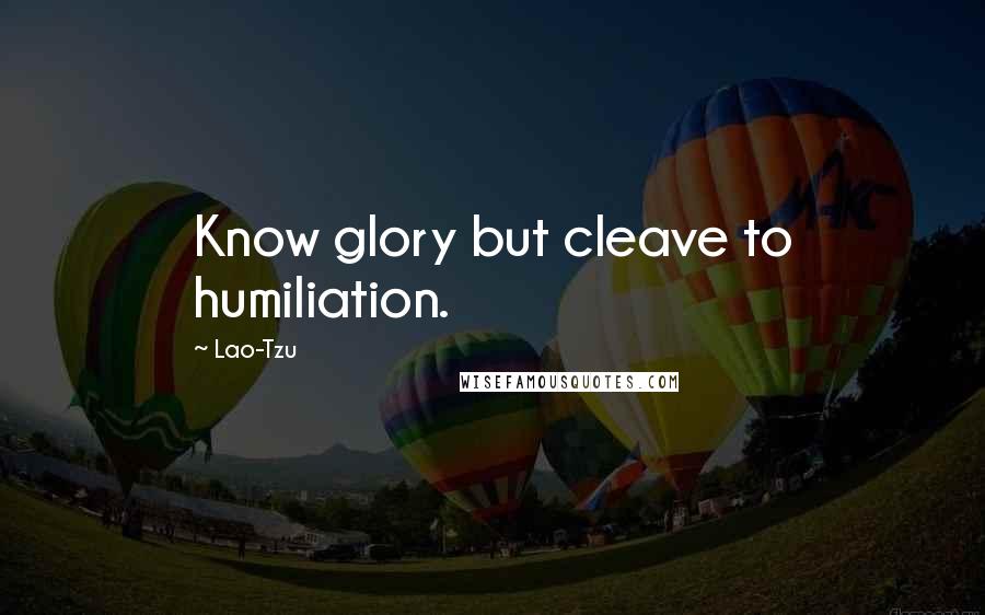 Lao-Tzu Quotes: Know glory but cleave to humiliation.