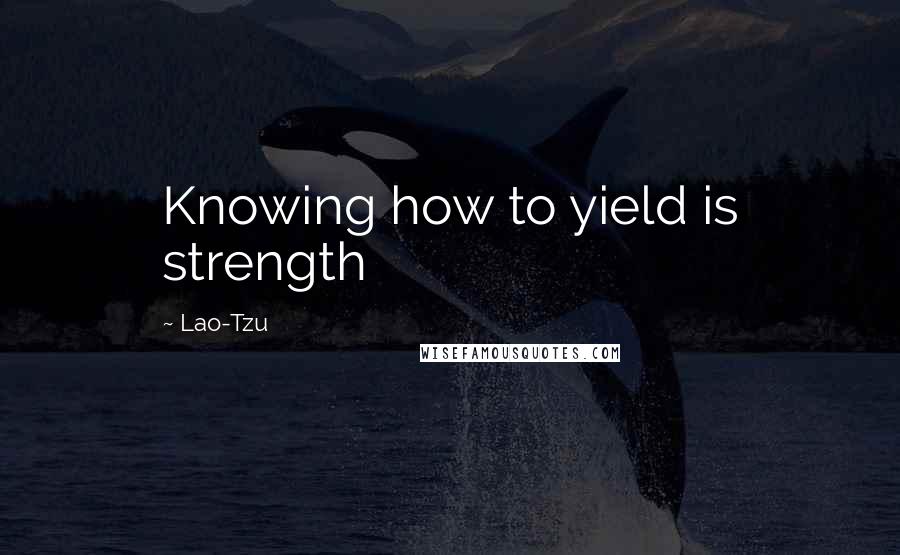 Lao-Tzu Quotes: Knowing how to yield is strength