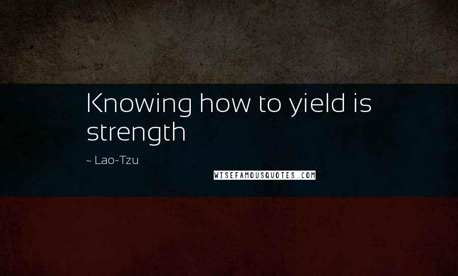 Lao-Tzu Quotes: Knowing how to yield is strength