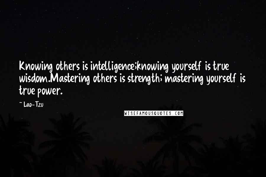 Lao-Tzu Quotes: Knowing others is intelligence;knowing yourself is true wisdom.Mastering others is strength; mastering yourself is true power.