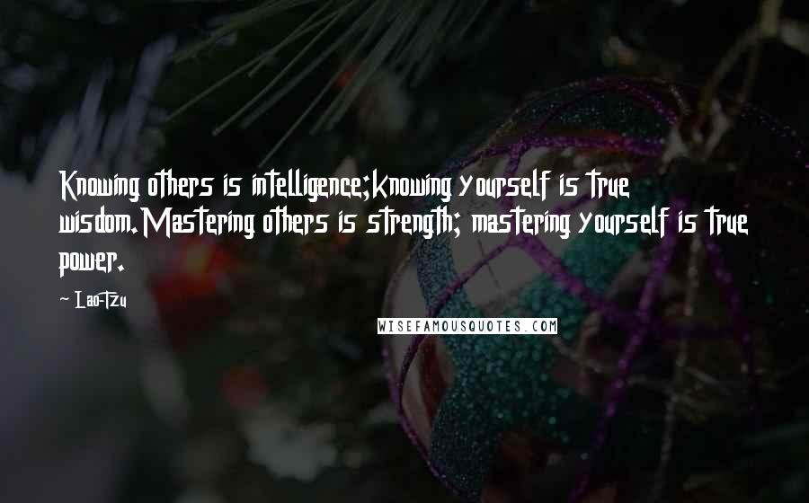 Lao-Tzu Quotes: Knowing others is intelligence;knowing yourself is true wisdom.Mastering others is strength; mastering yourself is true power.
