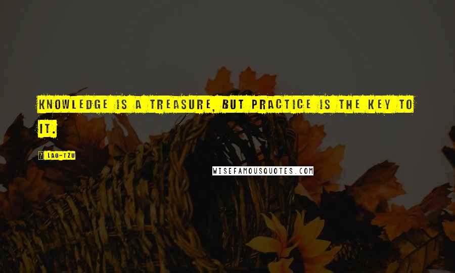 Lao-Tzu Quotes: Knowledge is a treasure, but practice is the key to it.