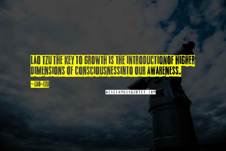 Lao-Tzu Quotes: Lao Tzu The key to growth is the introductionof higher dimensions of consciousnessinto our awareness.