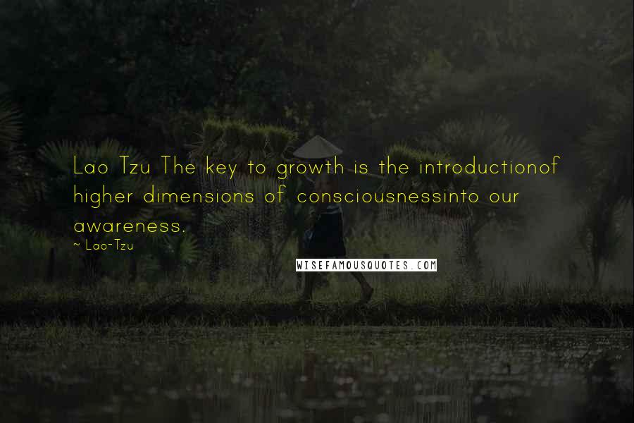 Lao-Tzu Quotes: Lao Tzu The key to growth is the introductionof higher dimensions of consciousnessinto our awareness.