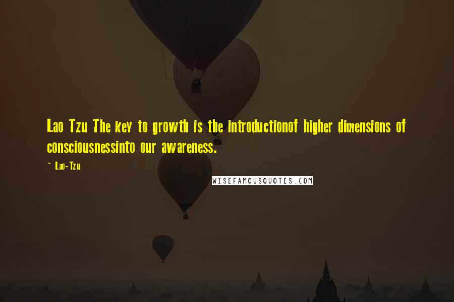 Lao-Tzu Quotes: Lao Tzu The key to growth is the introductionof higher dimensions of consciousnessinto our awareness.