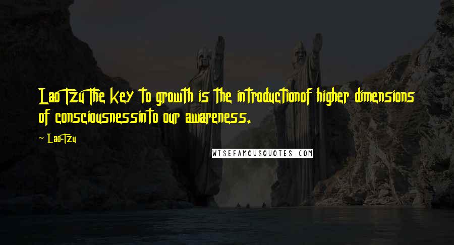 Lao-Tzu Quotes: Lao Tzu The key to growth is the introductionof higher dimensions of consciousnessinto our awareness.