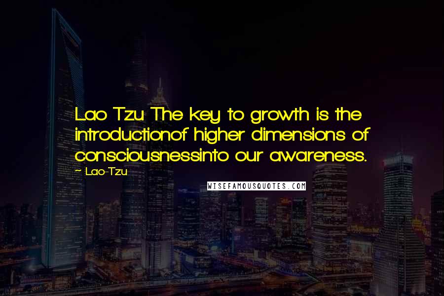 Lao-Tzu Quotes: Lao Tzu The key to growth is the introductionof higher dimensions of consciousnessinto our awareness.