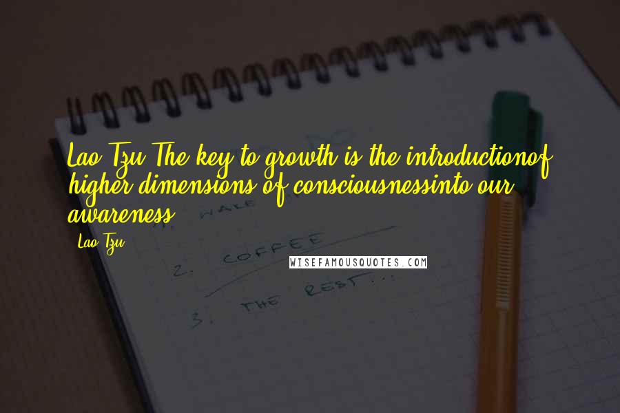 Lao-Tzu Quotes: Lao Tzu The key to growth is the introductionof higher dimensions of consciousnessinto our awareness.