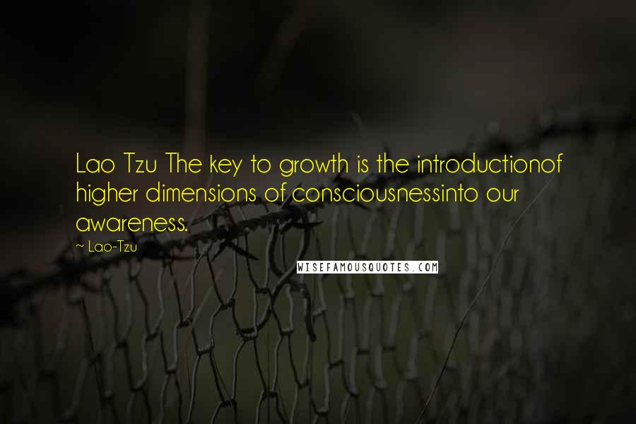 Lao-Tzu Quotes: Lao Tzu The key to growth is the introductionof higher dimensions of consciousnessinto our awareness.