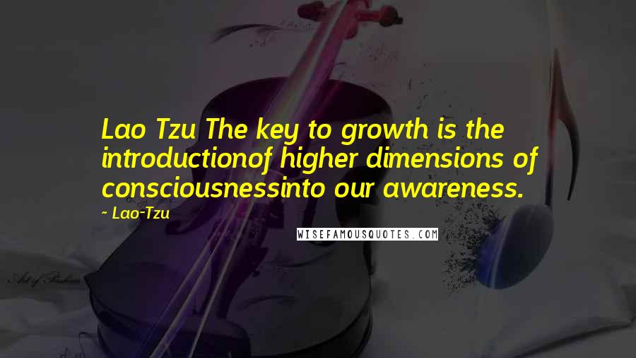 Lao-Tzu Quotes: Lao Tzu The key to growth is the introductionof higher dimensions of consciousnessinto our awareness.