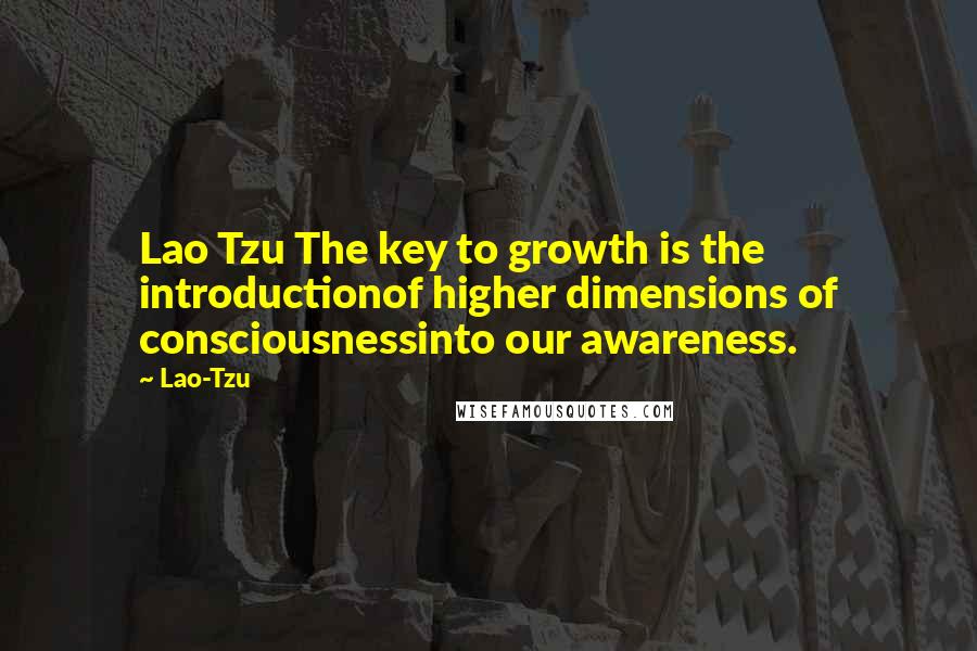 Lao-Tzu Quotes: Lao Tzu The key to growth is the introductionof higher dimensions of consciousnessinto our awareness.