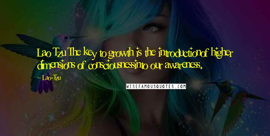 Lao-Tzu Quotes: Lao Tzu The key to growth is the introductionof higher dimensions of consciousnessinto our awareness.