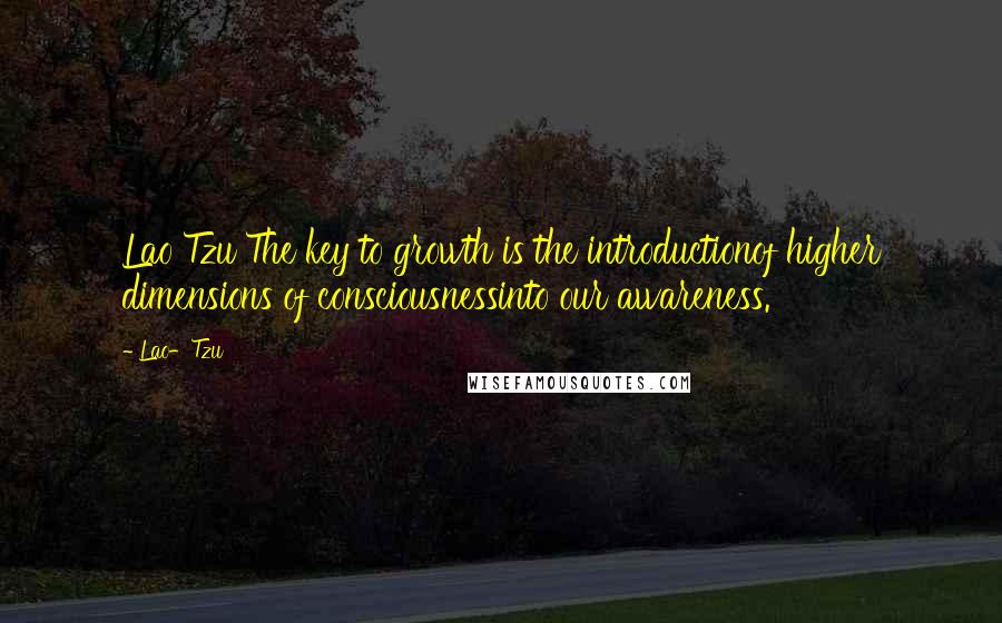 Lao-Tzu Quotes: Lao Tzu The key to growth is the introductionof higher dimensions of consciousnessinto our awareness.